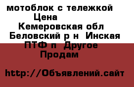 мотоблок с тележкой  › Цена ­ 20 500 - Кемеровская обл., Беловский р-н, Инская ПТФ п. Другое » Продам   